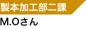 製本加工部二課 M.Oさん